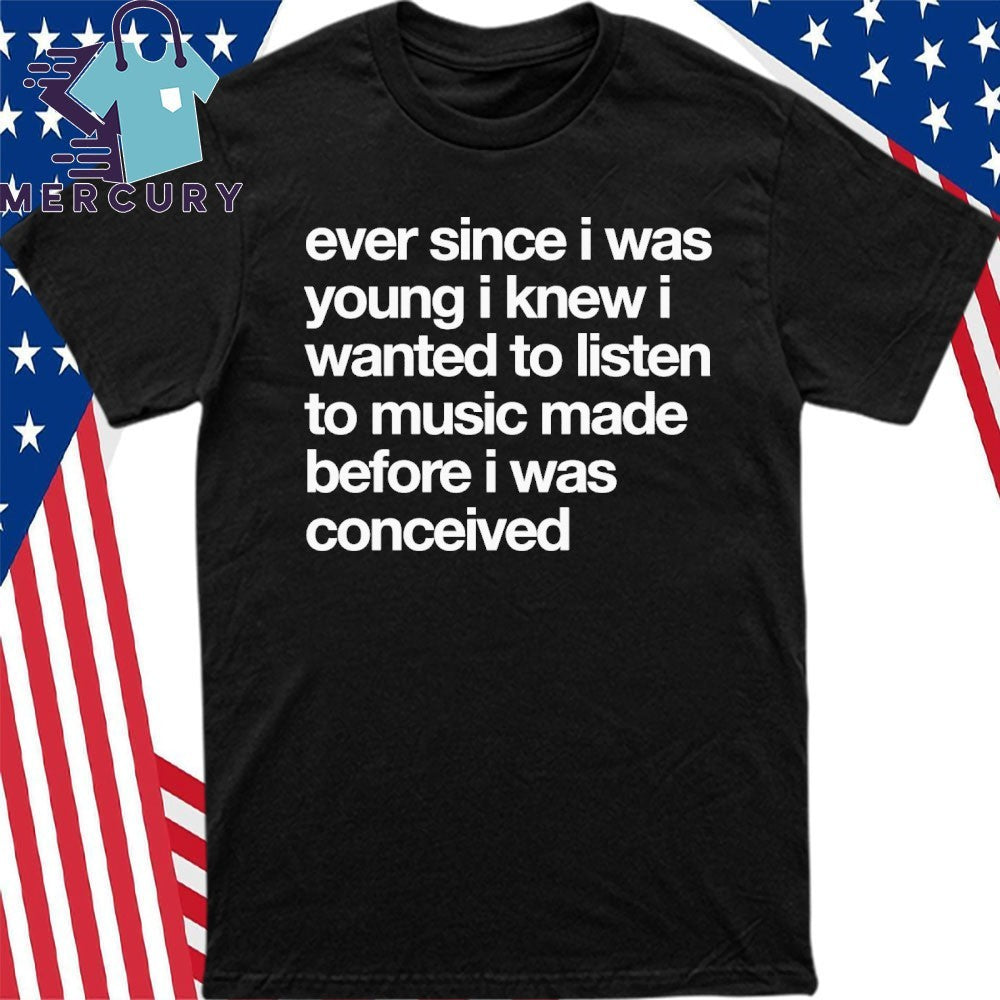 Ever Since I Was Wanted I Knew I Wanted To Listen To Music Made Before I Was Conceived Shirt