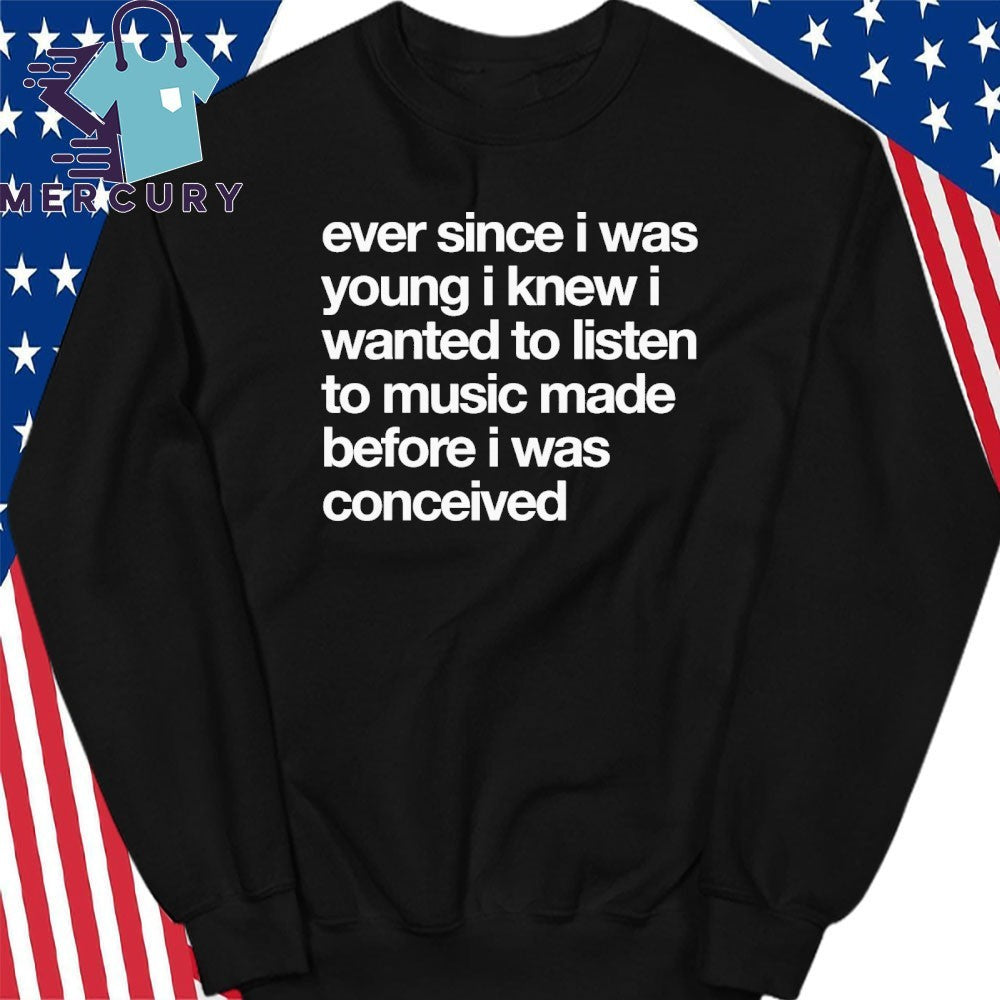 Ever Since I Was Wanted I Knew I Wanted To Listen To Music Made Before I Was Conceived Shirt