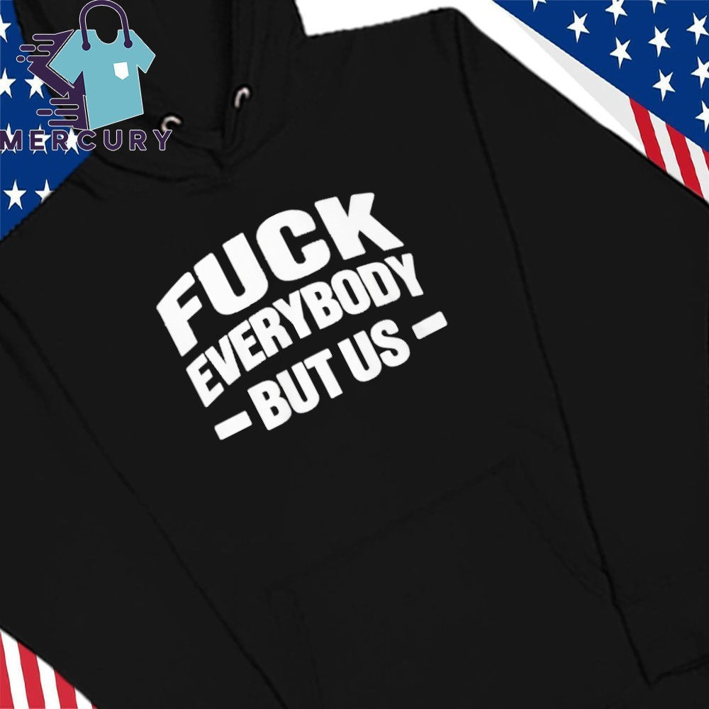 Fuck Everybody But Us Shirt