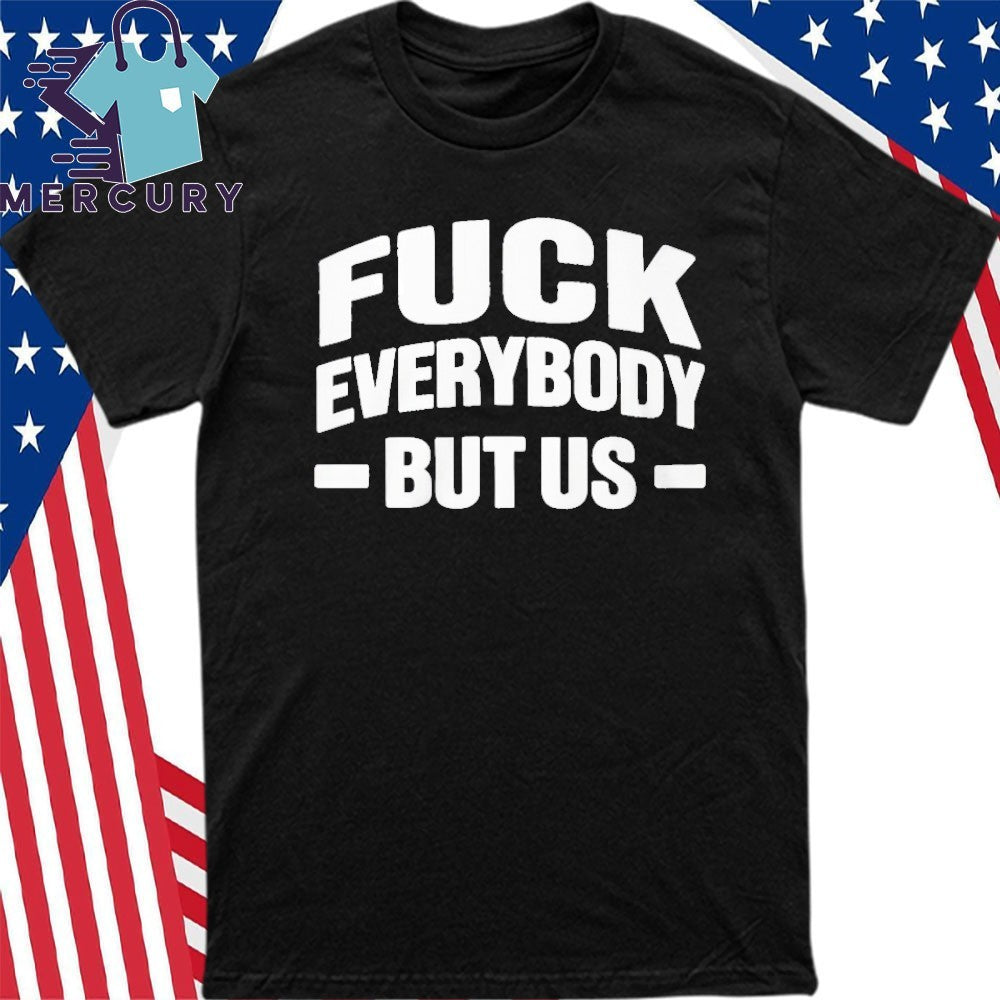 Fuck Everybody But Us Shirt