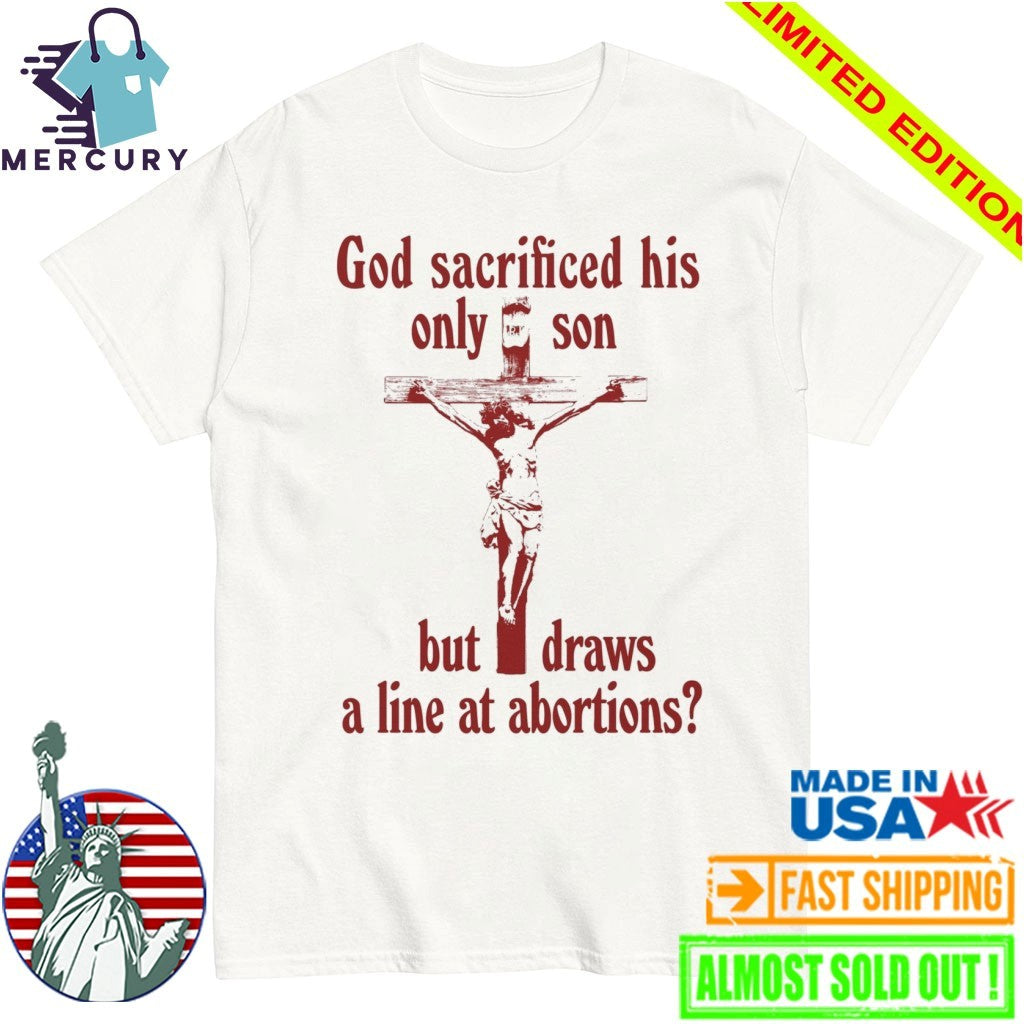 God Sacrificed His Only Son But Draws the Line at Abortions Shirt