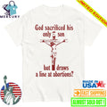 God Sacrificed His Only Son But Draws the Line at Abortions Shirt
