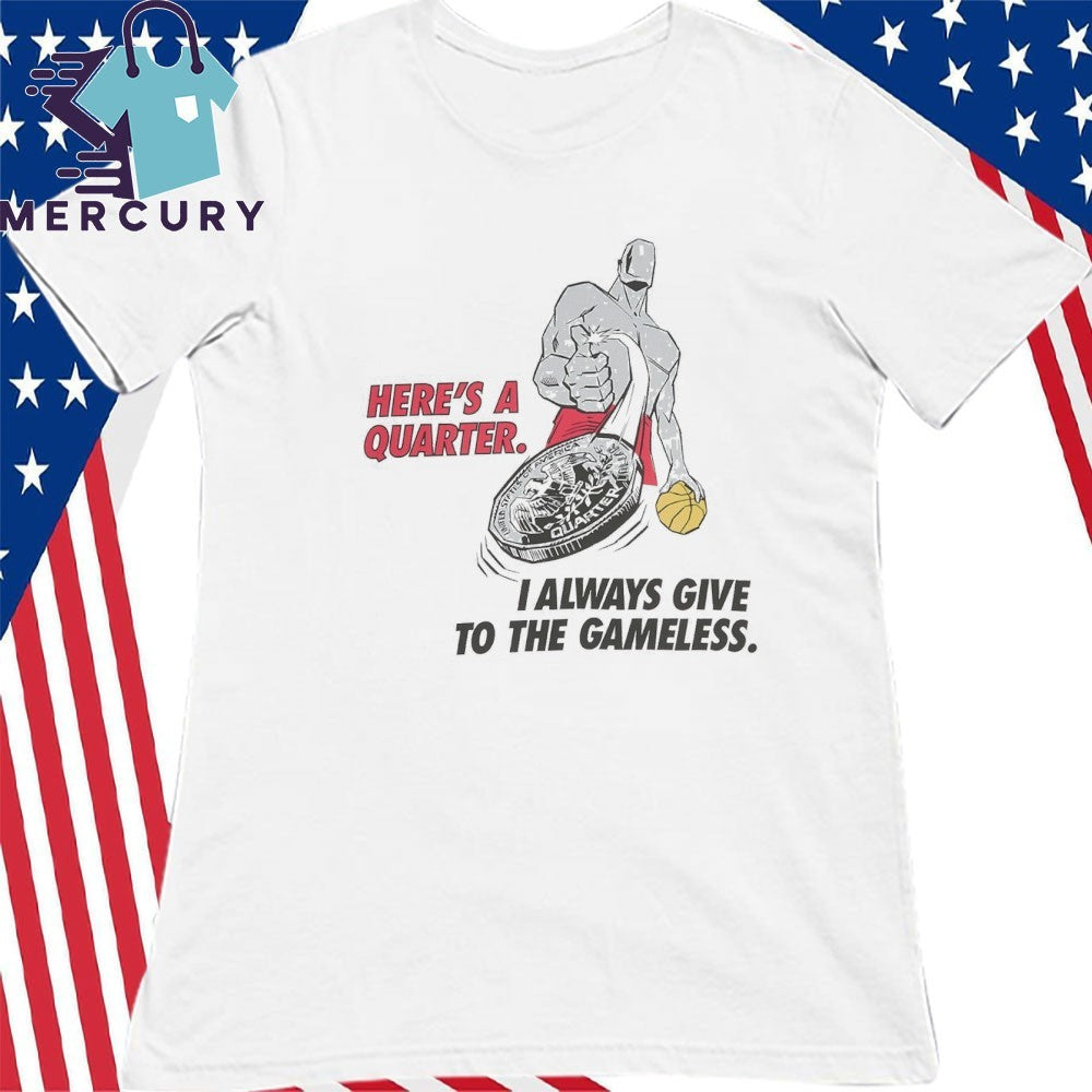 Here’s A Quarter I Always Give To The Gameless Shirt