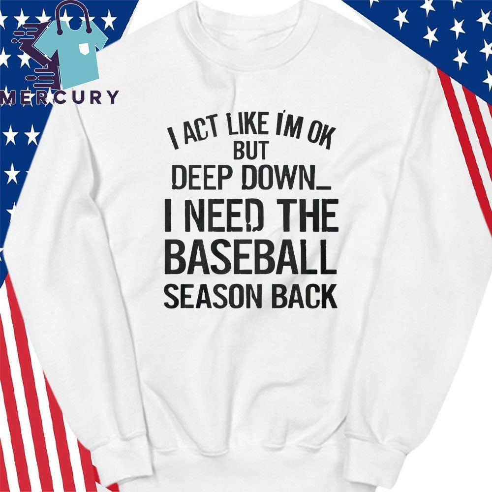 I Act Like I’m Ok But Deep Down, I Need The Baseball Season Back Shirt