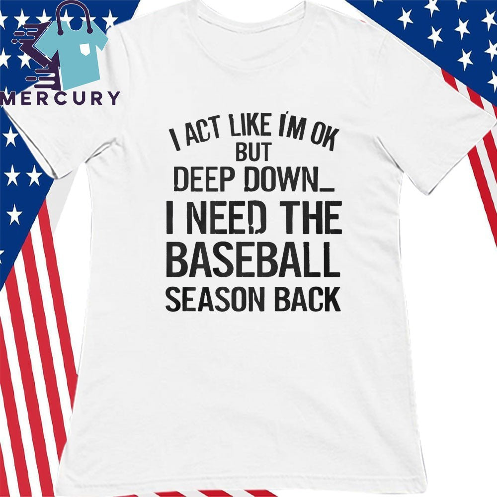 I Act Like I’m Ok But Deep Down, I Need The Baseball Season Back Shirt