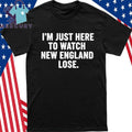 I Am Just Here To Watch New England Lose Shirt
