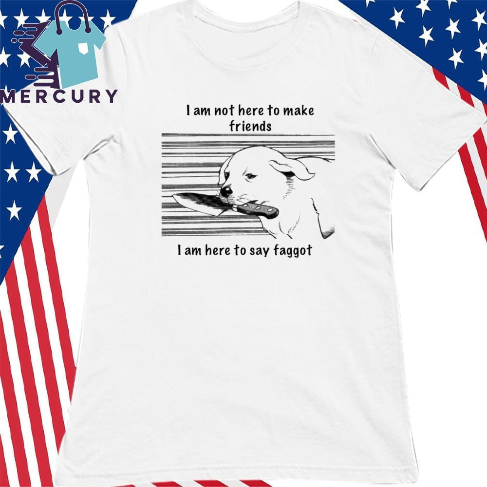 I Am Not Here To Make Friends I Am Here To Say Faggot Shirt