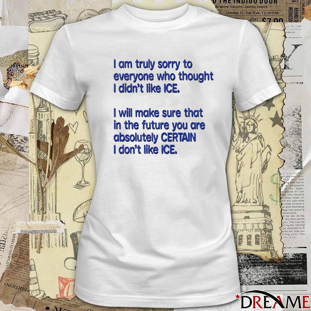 I Am Truly Sorry To Everyone Who Thought I Didn’t Like ICE 2026 t-shirt