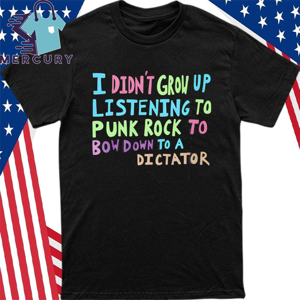 I Didn’t Grow Up Listening To Punk Rock To Bow Down To A Dictator Shirt