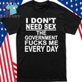 I Don’t Need Sex The Government Fucks Me Every Day Shirt