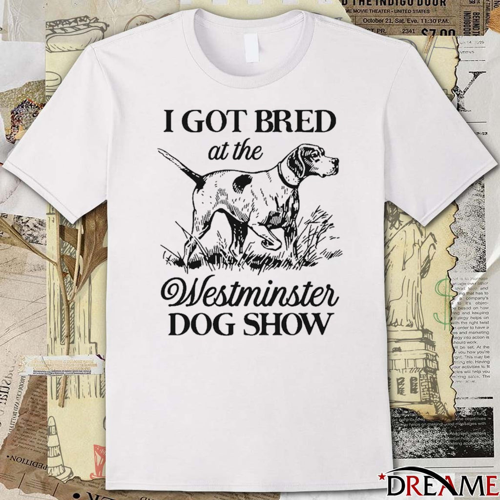 I Got Bred At The Westminster Dog Show t-shirt