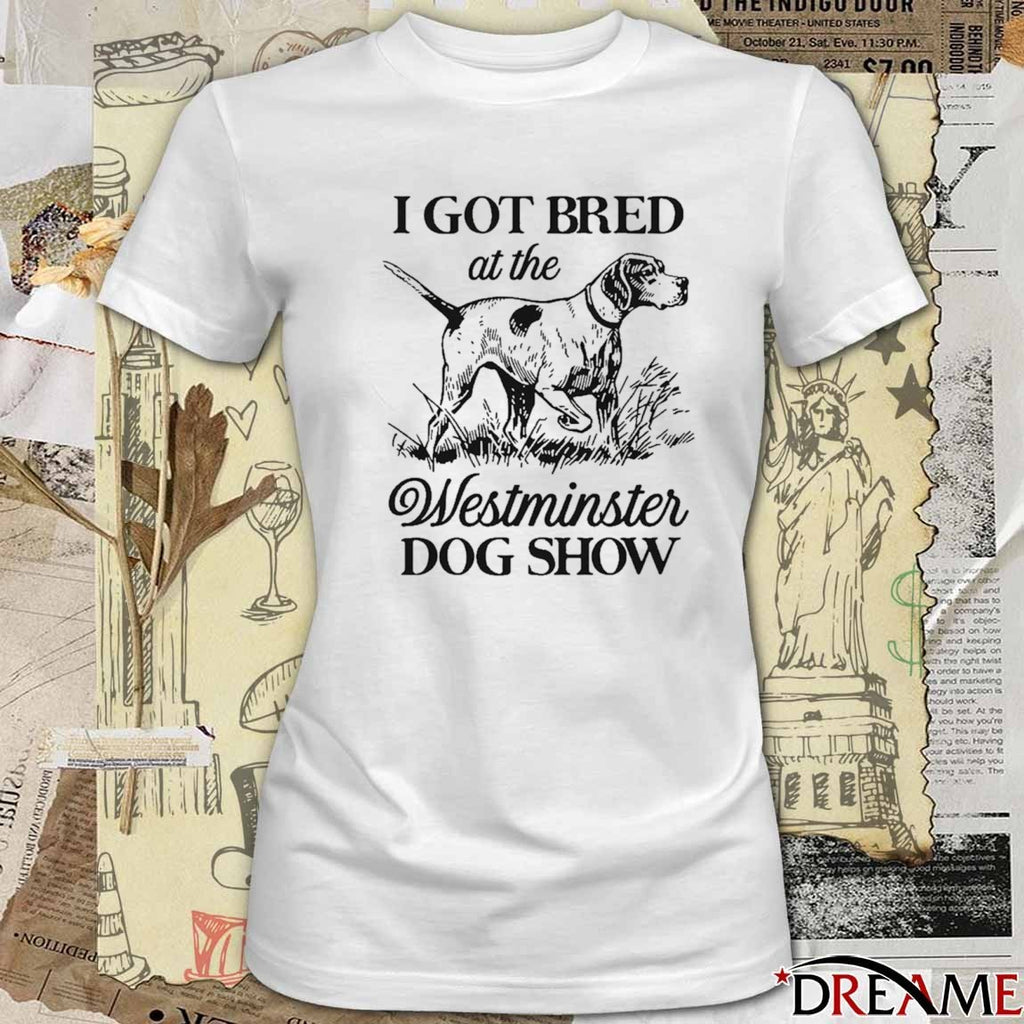 I Got Bred At The Westminster Dog Show t-shirt