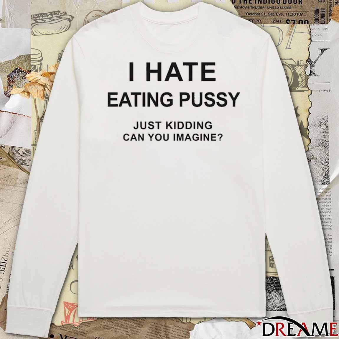 I Hate Eating Pussy Just Kidding, Can You Imagine t-shirt