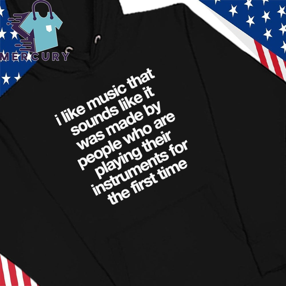 I Like Music That Sounds Like It Was Made By People Who Are Playing Music for the First Time Shirt