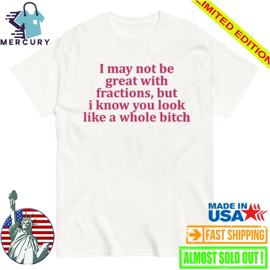 I May Not Be Great With Fractions But I Know You Look Like A Whole Bitch Shirt