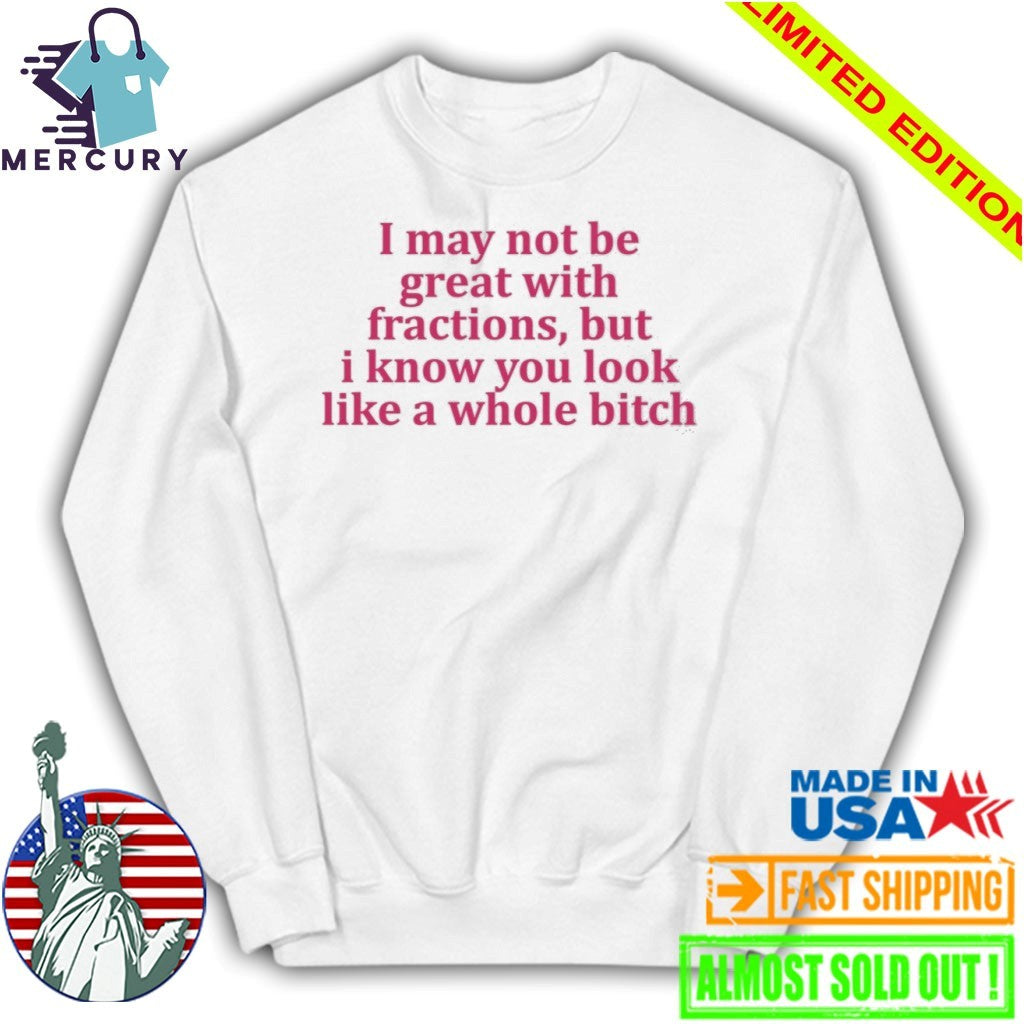 I May Not Be Great With Fractions But I Know You Look Like A Whole Bitch Shirt