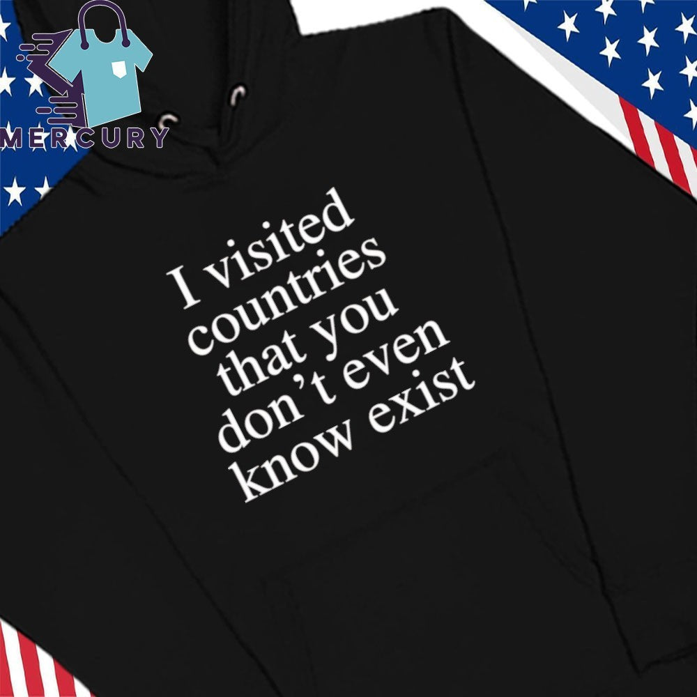 I Visited Countries That You Don’t Even Know Exist Shirt