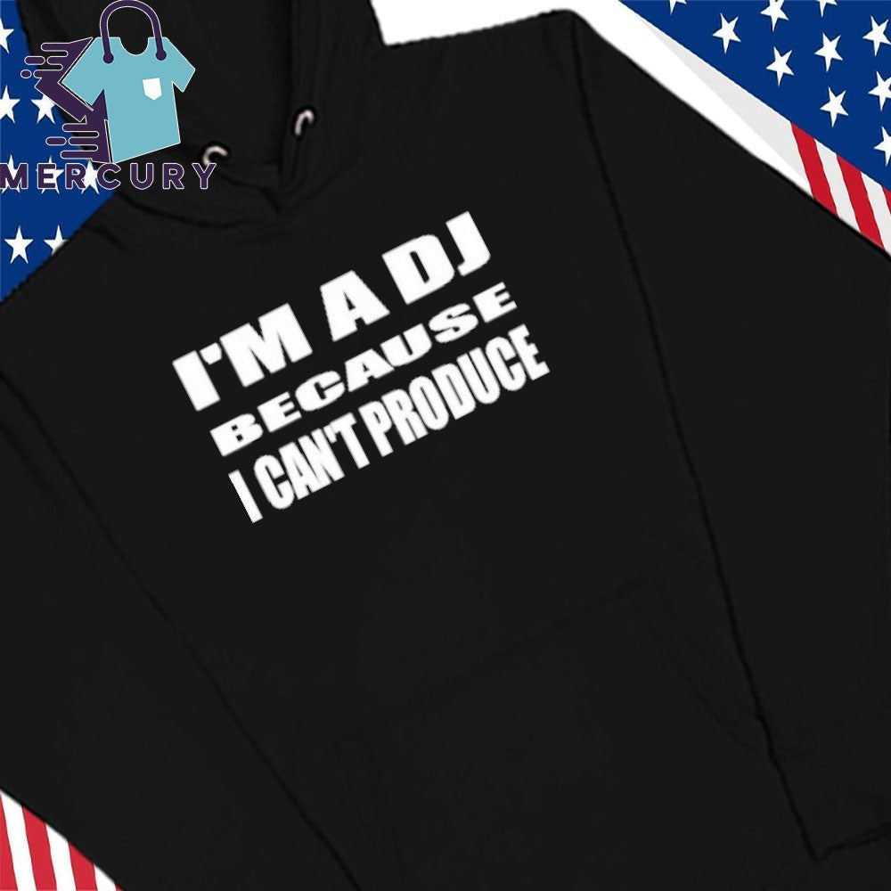 I’m A Dj Because I Can’t Produce Shirt