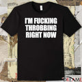 I’m Fucking Throbbing Right Now t-shirt