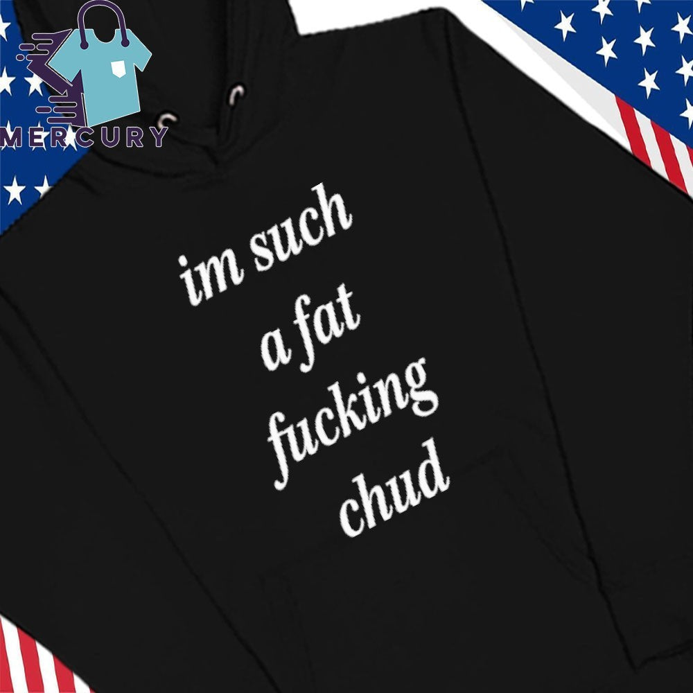 I’m Such A Fat Fucking Chud Shirt