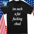 I’m Such A Fat Fucking Chud Shirt