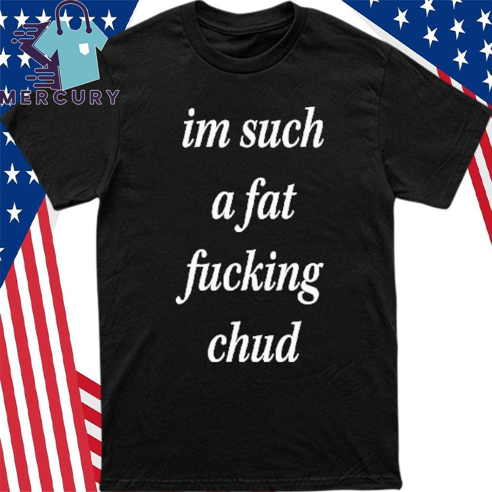 I’m Such A Fat Fucking Chud Shirt