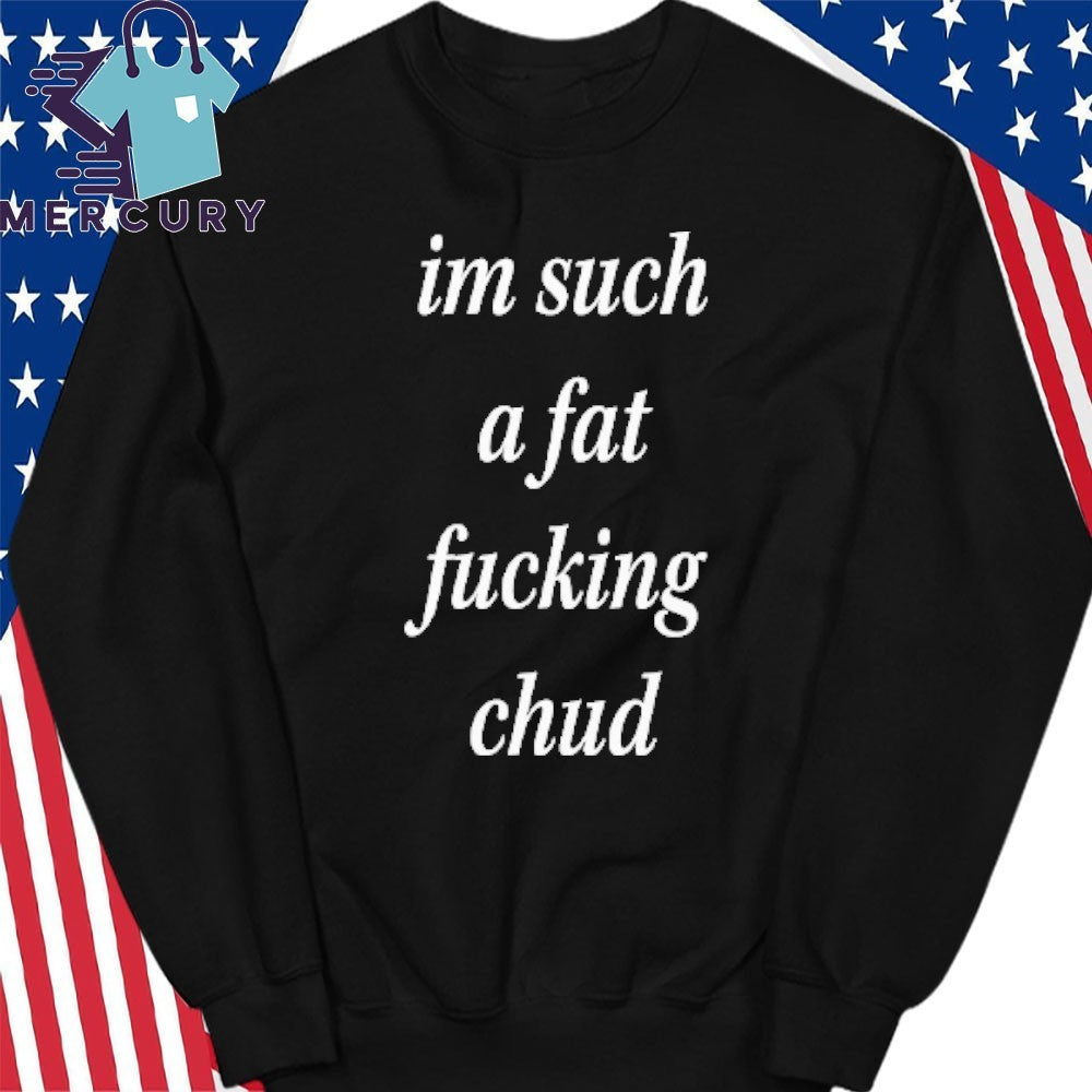 I’m Such A Fat Fucking Chud Shirt