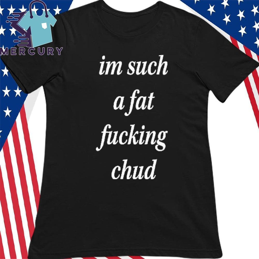 I’m Such A Fat Fucking Chud Shirt