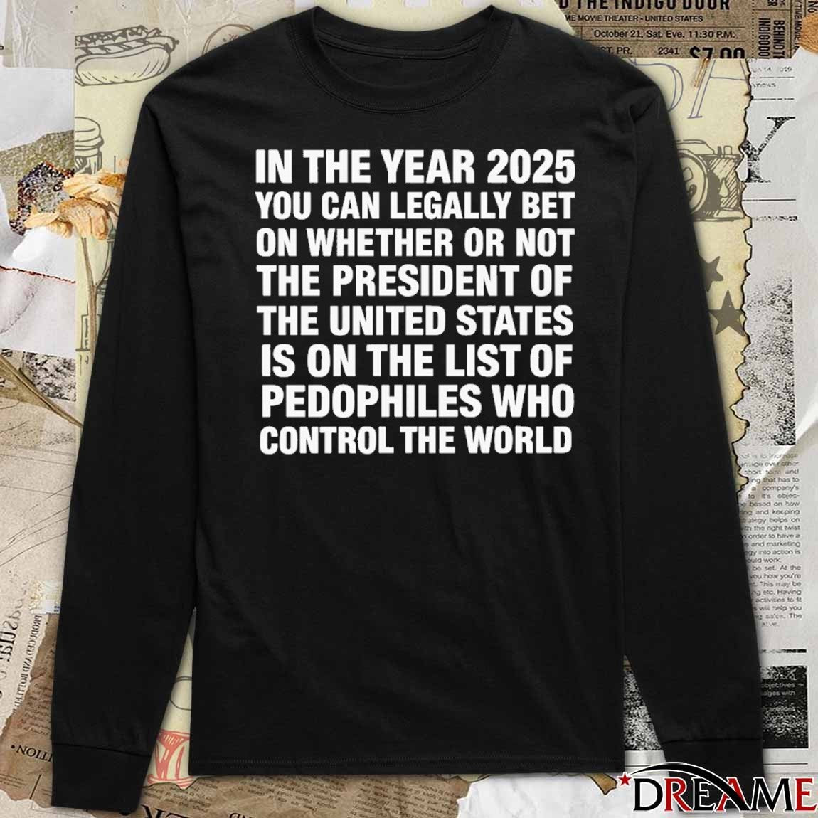 In The Year 2025 You Can Legally Bet Money On Whether Or Not The President Of The United States Is On The List Of Pedophiles Who Control The World t-shirt