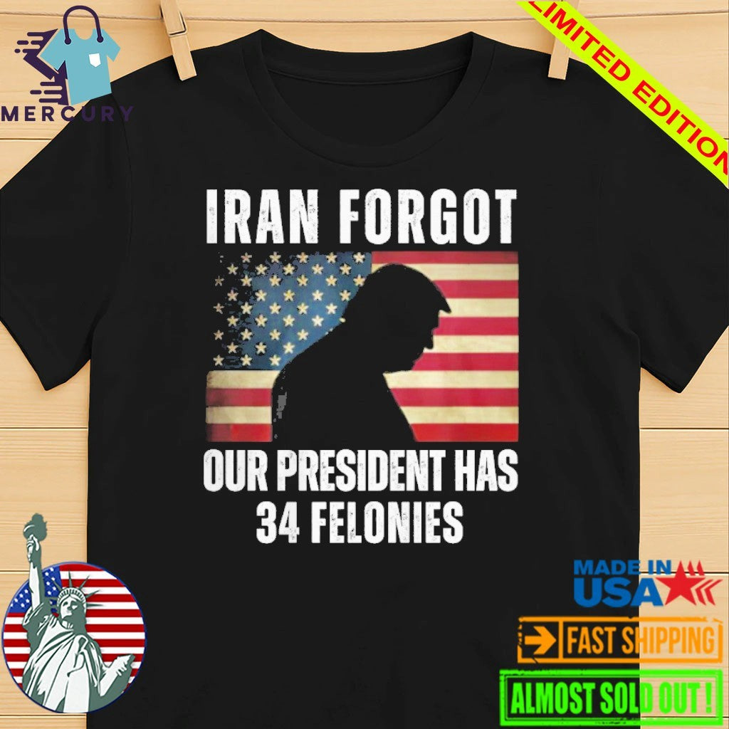 Iran Forgot Our President Has 34 Felonies Trump Shirt