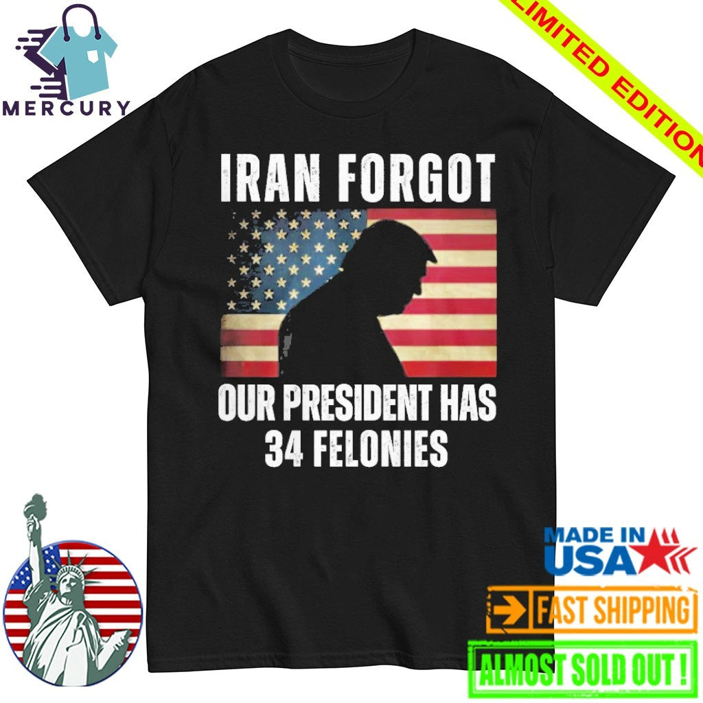 Iran Forgot Our President Has 34 Felonies Trump Shirt