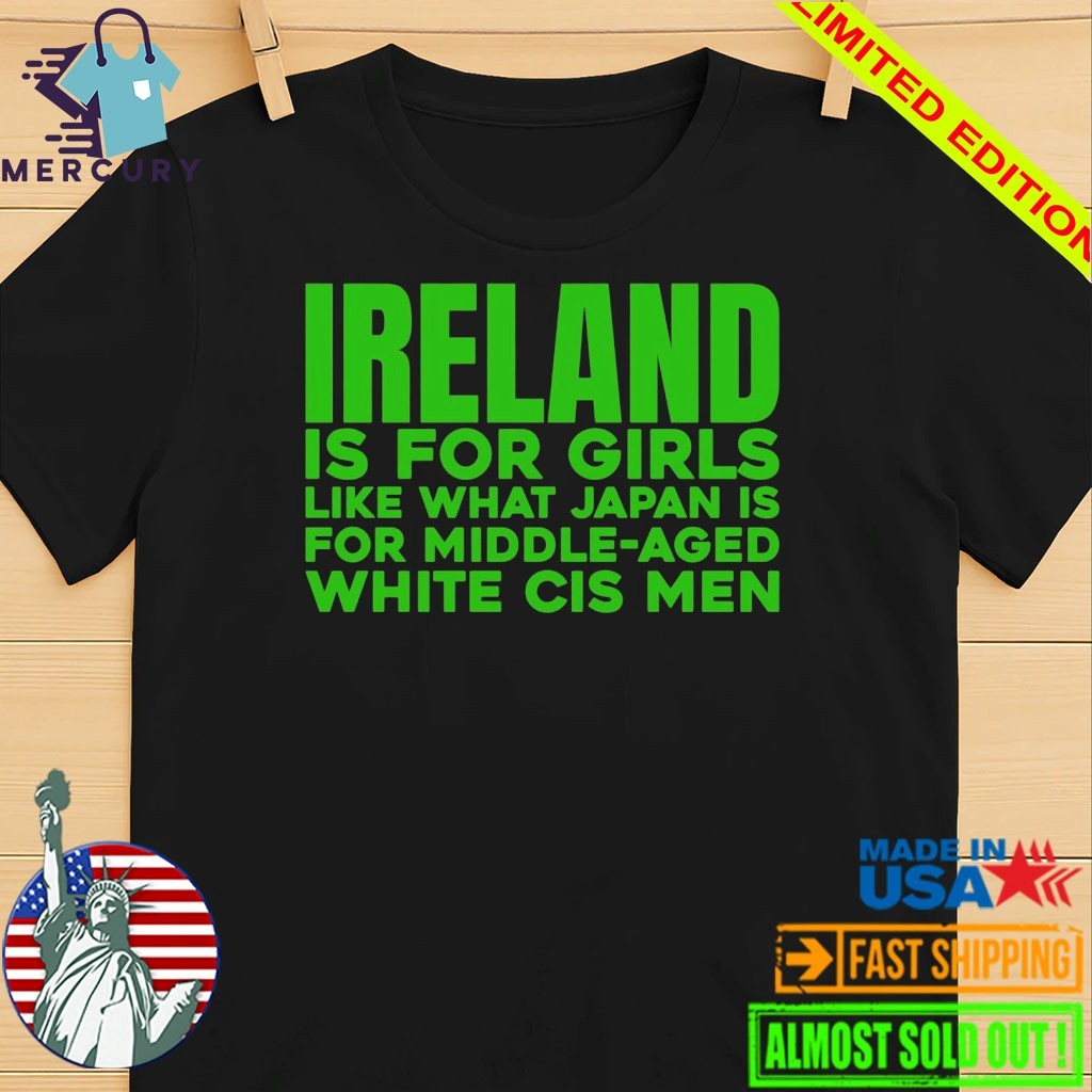 Ireland Is For Girls Like What Japan Is For Middle Aged White Cis Men Shirt