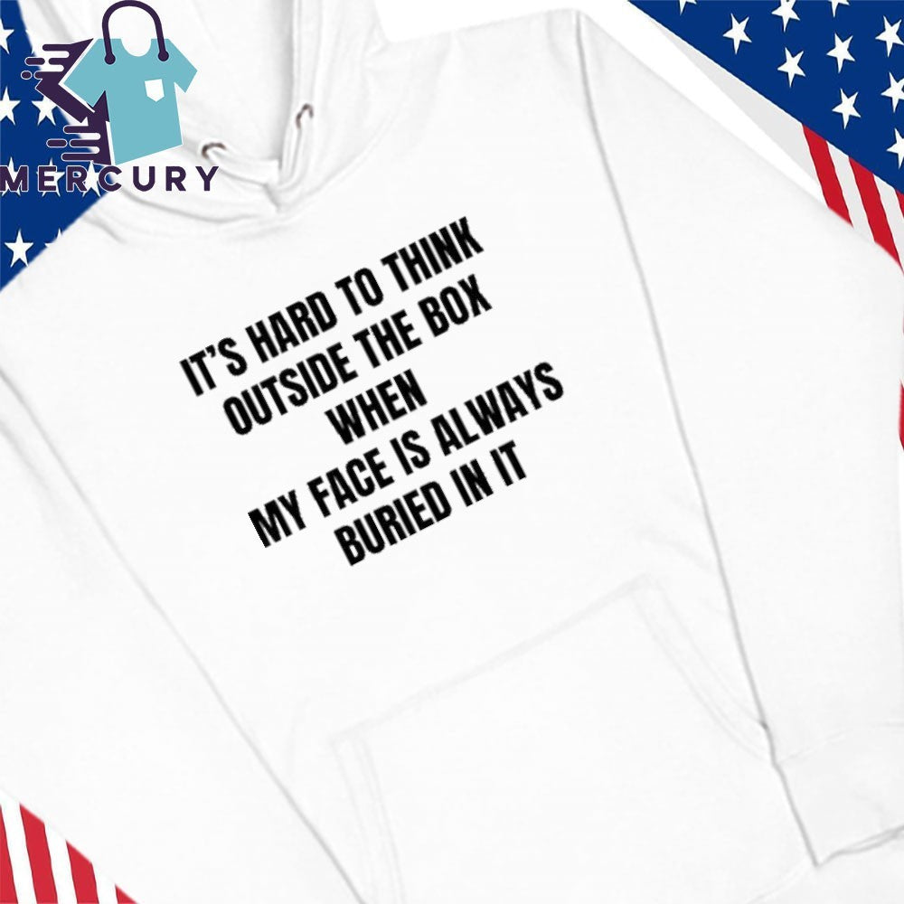 It’s Hard To Think Outside The Box When My Face Is Always Buried In It Shirt