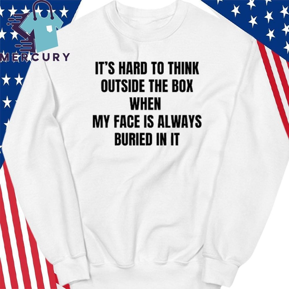It’s Hard To Think Outside The Box When My Face Is Always Buried In It Shirt