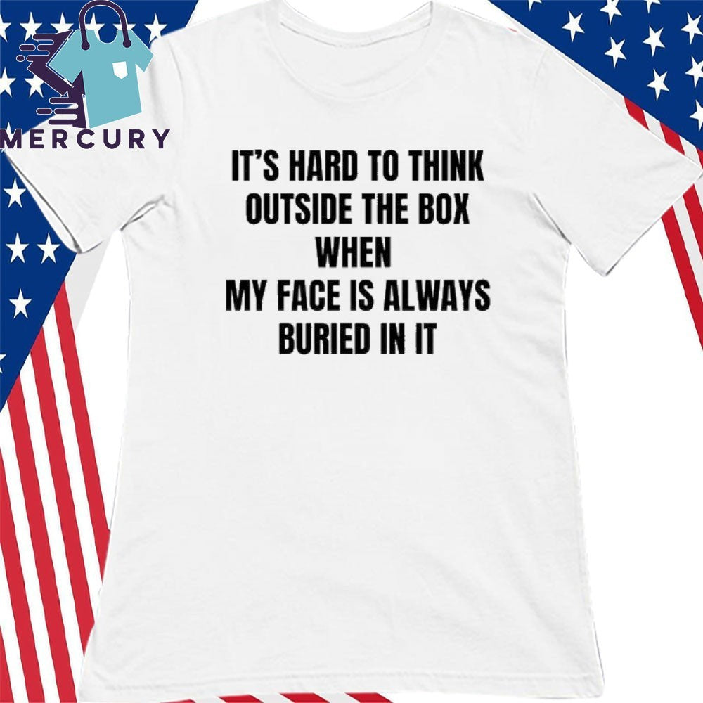 It’s Hard To Think Outside The Box When My Face Is Always Buried In It Shirt