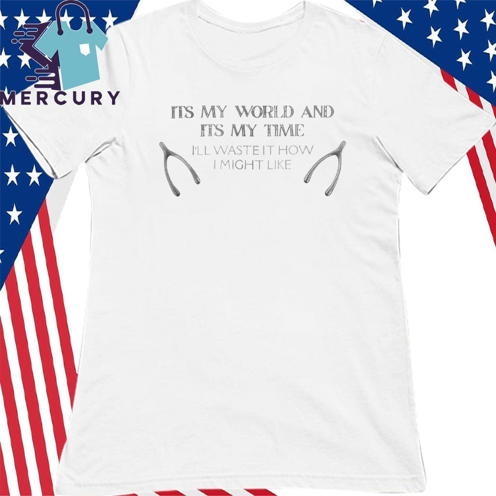 Its My World And Its My Time I’ll Waste It How I Might Like Shirt