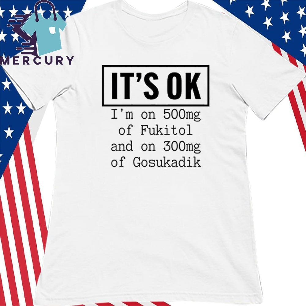 It’s OK I’m On 500mg Of Fukitol And On 300mg Of Gosukadik Shirt