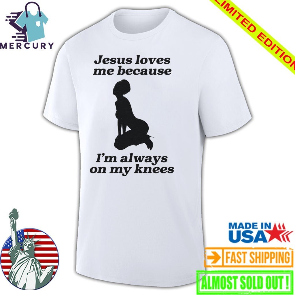Jesus Loves Me Because I’m Always On My Knees Shirt