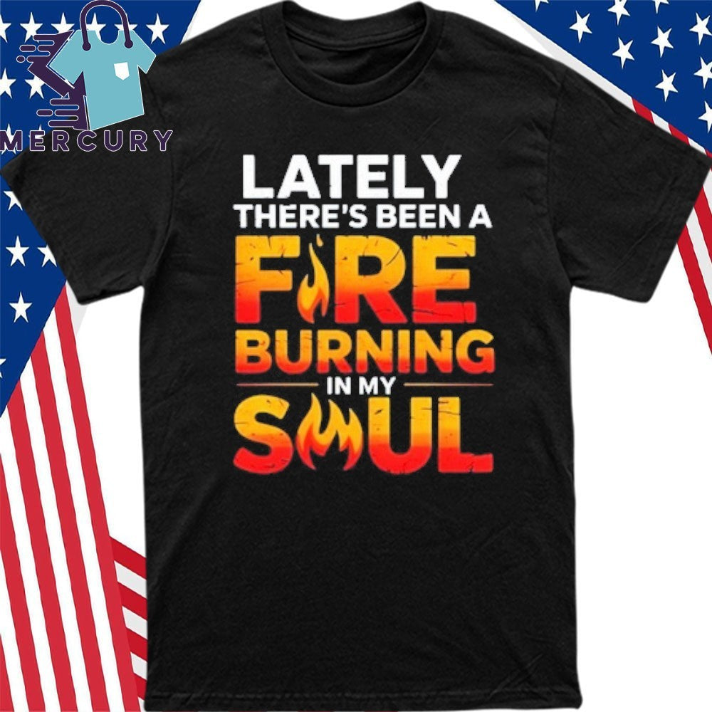 Lately There’s Been A Fare Burning In My Soul Shirt