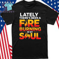 Lately There’s Been A Fare Burning In My Soul Shirt