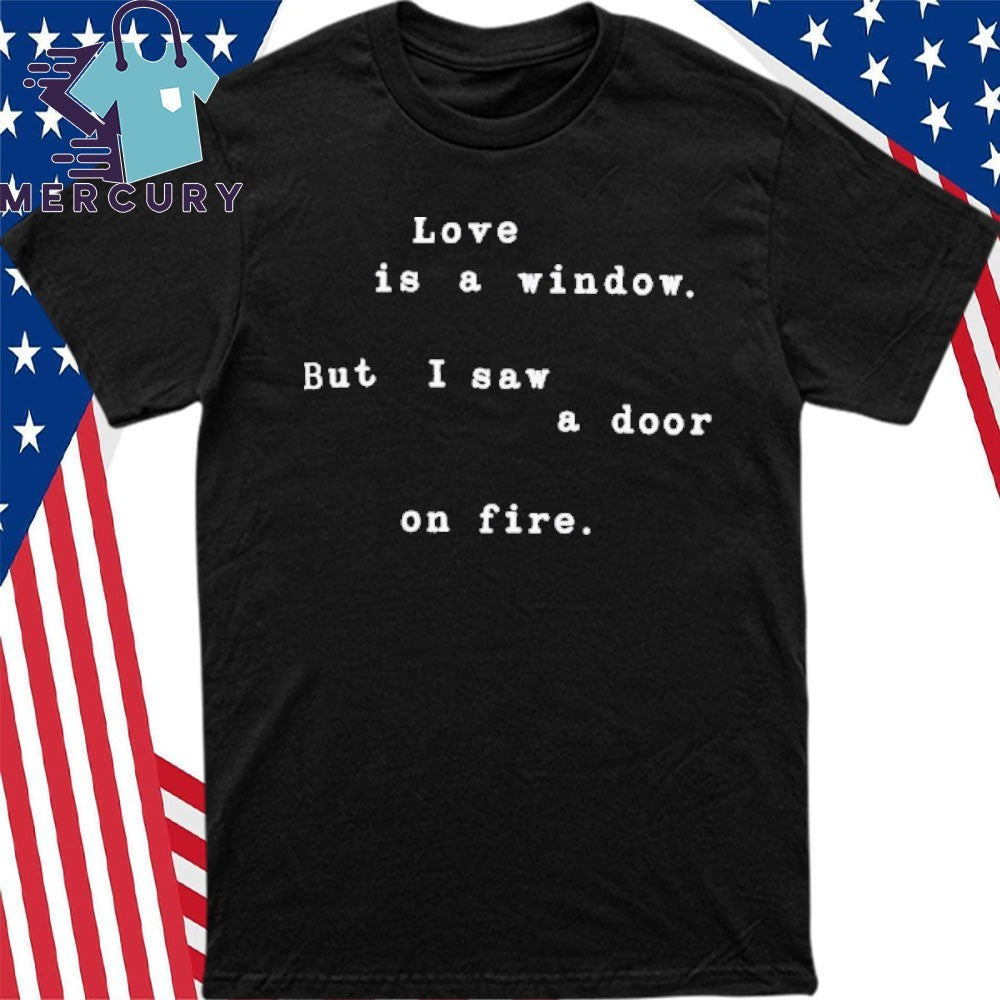 Love Is A Window But I Saw A Door On Fire Shirt