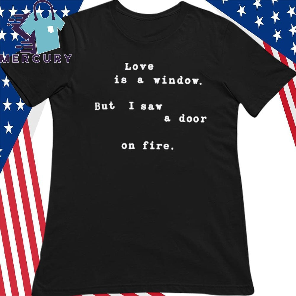 Love Is A Window But I Saw A Door On Fire Shirt