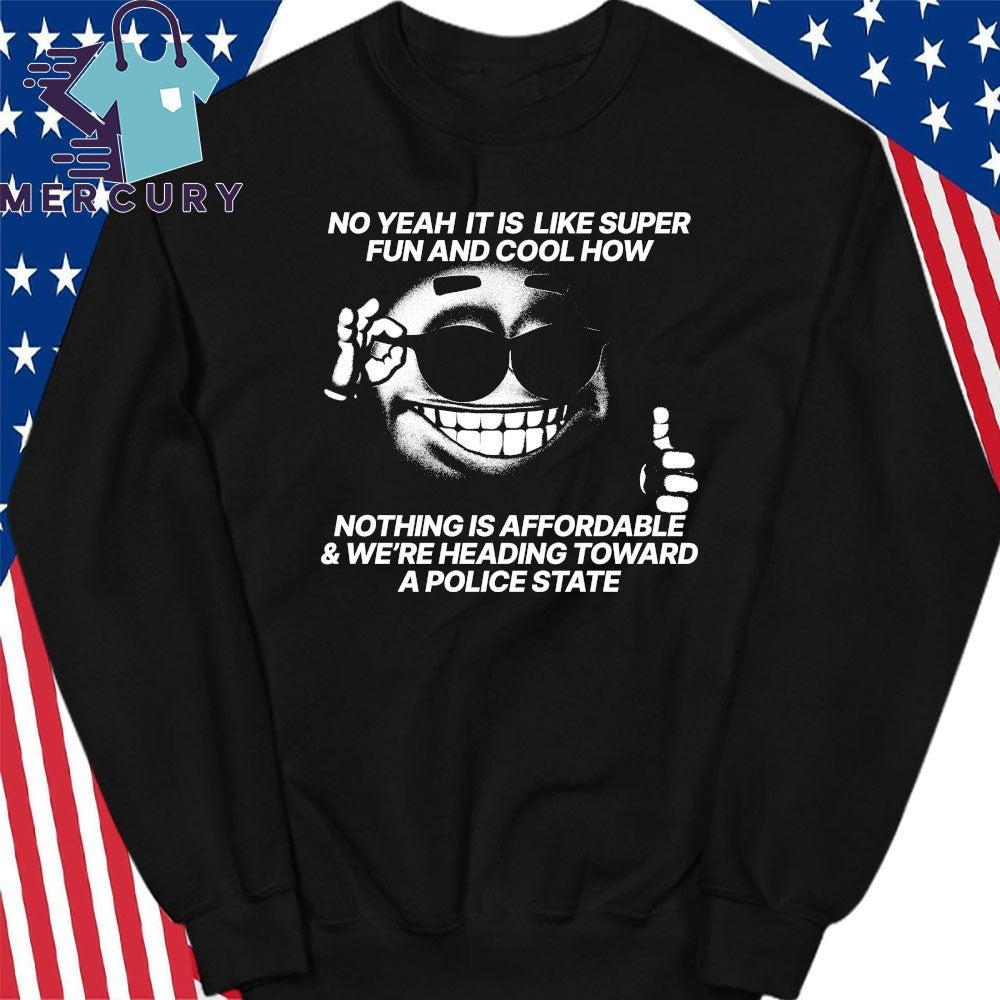 No Yeah It Is Like Super Fun And Cool How Nothing Is Affordable And We’re Heading Toward A Police State Shirt