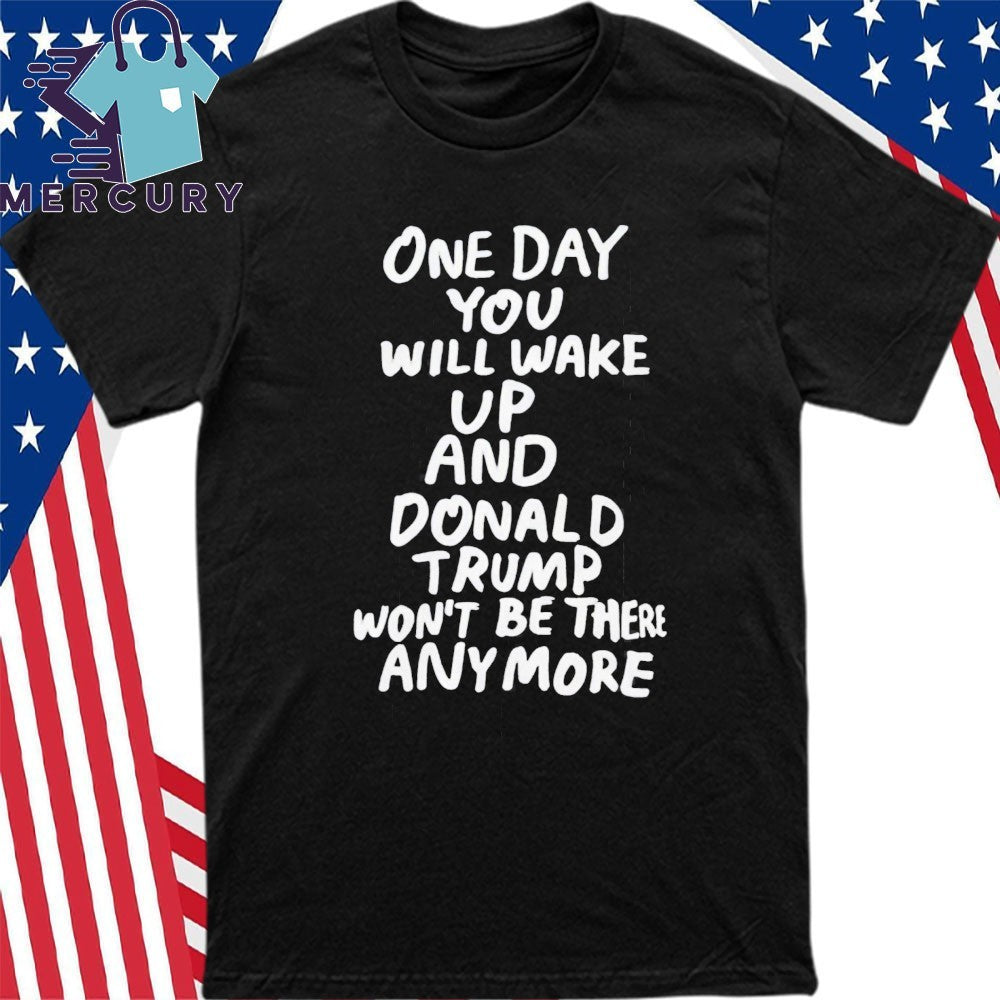 One Day You Will Wake Up And Donald Trump Won’t Be There Anymore Shirt