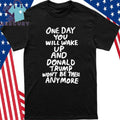One Day You Will Wake Up And Donald Trump Won’t Be There Anymore Shirt