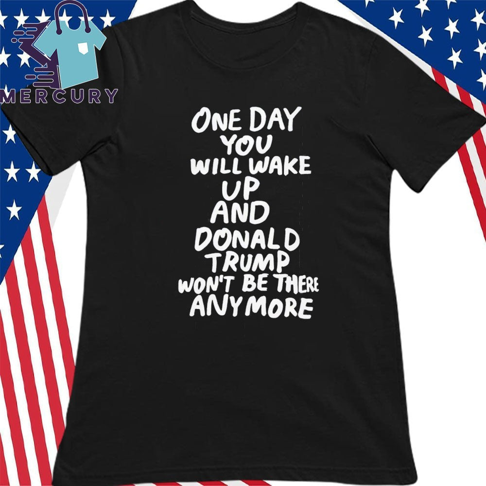 One Day You Will Wake Up And Donald Trump Won’t Be There Anymore Shirt