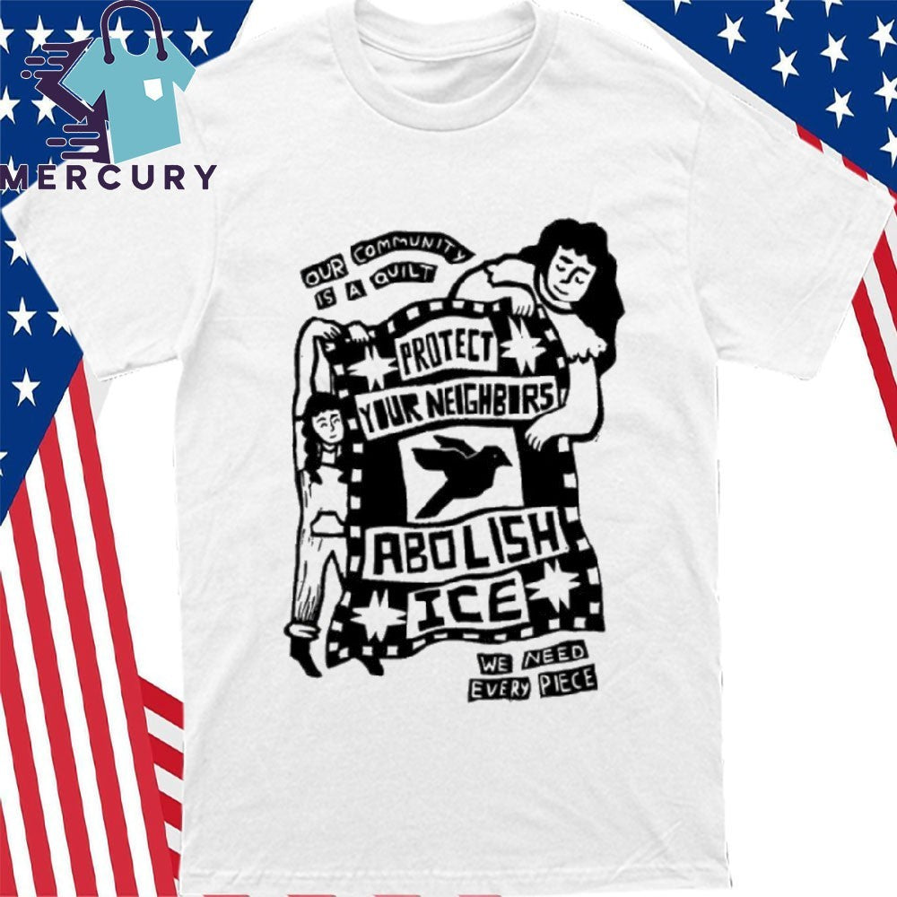 Our Community Is Quilt Protect Your Neighbors Abolish ICE We Need Every Piece Shirt