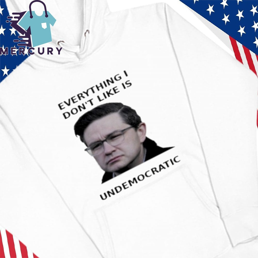 Pierre Poilievre Everything I Don’t Like Is Undemocratic Shirt