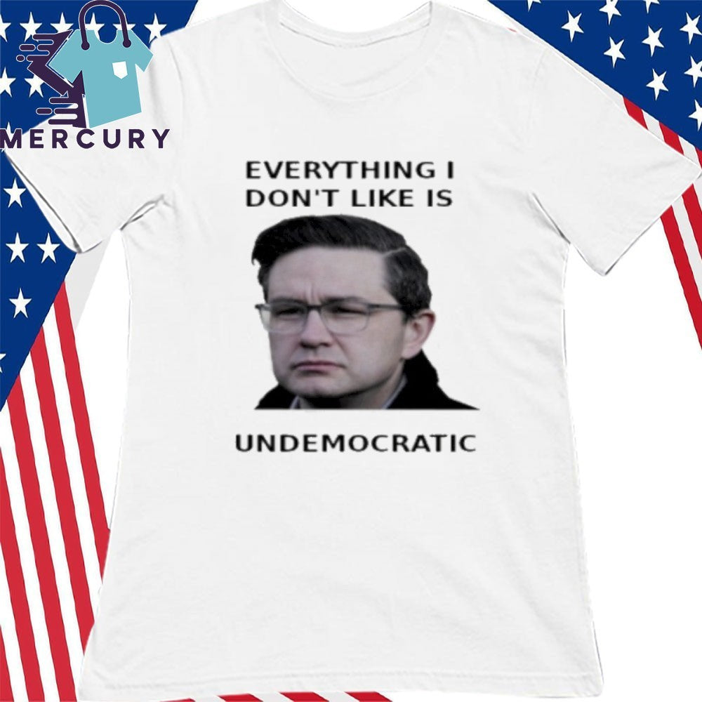 Pierre Poilievre Everything I Don’t Like Is Undemocratic Shirt