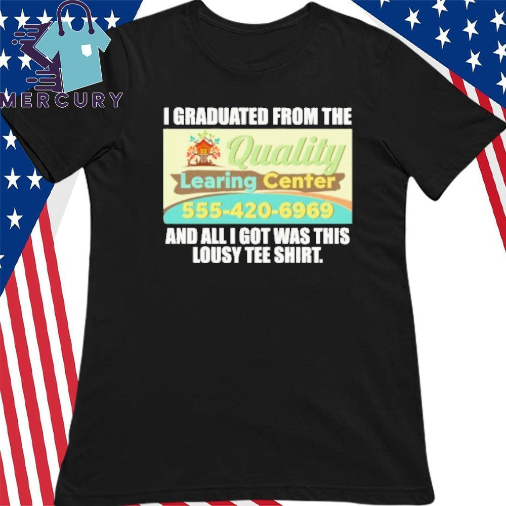 Quality Learing Center I Graduated From The And All I Got Was This Lousy Tee Shirt